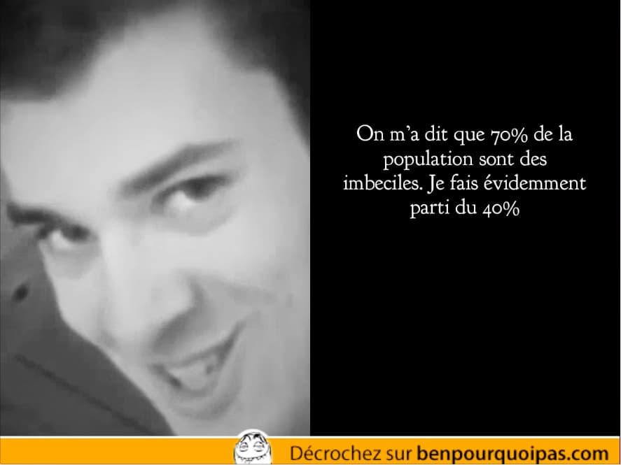 70 pour-cent de la population sont des imbeciles, heureusement je fais parti du 40%