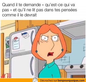 Quand il te demande ce qui va pas et qu'il ne lis pas dans tes pensées comme il le devrait family guy