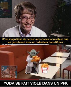 Bill Gates qui est excité à penser aux choses incroyables que les gens feront avec les ordinateurs dans 30 ans... Yoda se fait violer dans un PFK