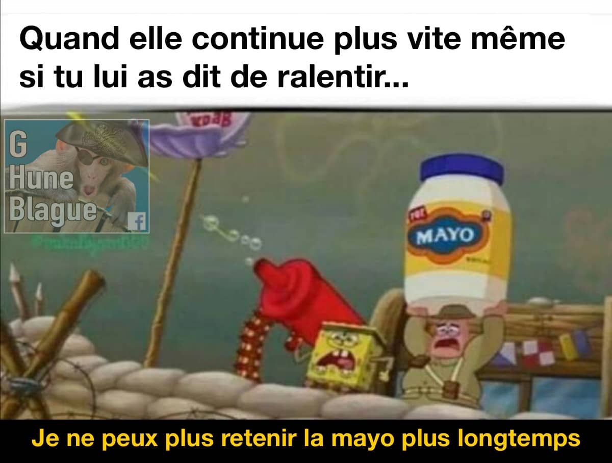 Quand elle continue plus vite malgré que tu lui as demandé de ralentir la cadence... je ne suis plus en mesure de retenir la mayo. Bob l'éponge