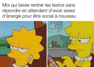 Moi qui laisse entrer les sms sans répondre en attendant que j'ai assez d'énergie pour redevenir social. Lisa simpson dans le bus