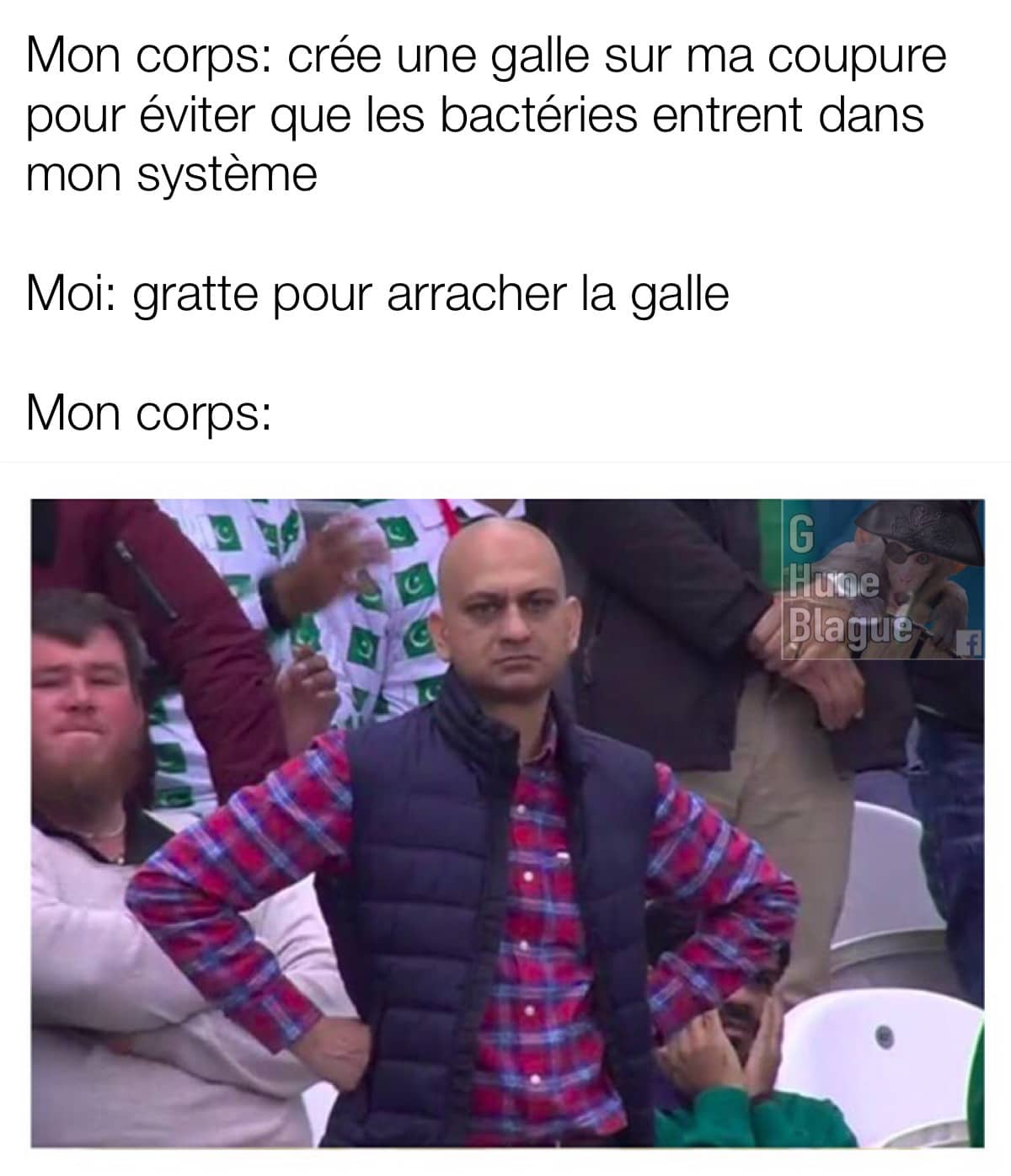 Quand on a une coupure qui guérit et qu'on arrache la croûte. Notre corps humain qui ne comprends pas