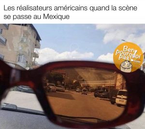 Les réalisateurs de film américains lorsque la scène se passe au Mexique. Ils mettent simplement une teinte jaunâtre