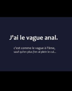 J'ai le vague anal. C'est comme le vague à l'âme, sauf qu'en plus j'en ai plein le cul...