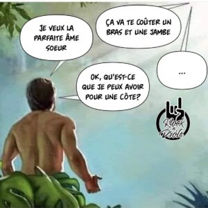 Lorsque Dieu créa la femme, il dit à Adam que ça lui aurait coûté un bras et une jambe. Alors Adam demande ce qu'il peut avoir pour une côte...
