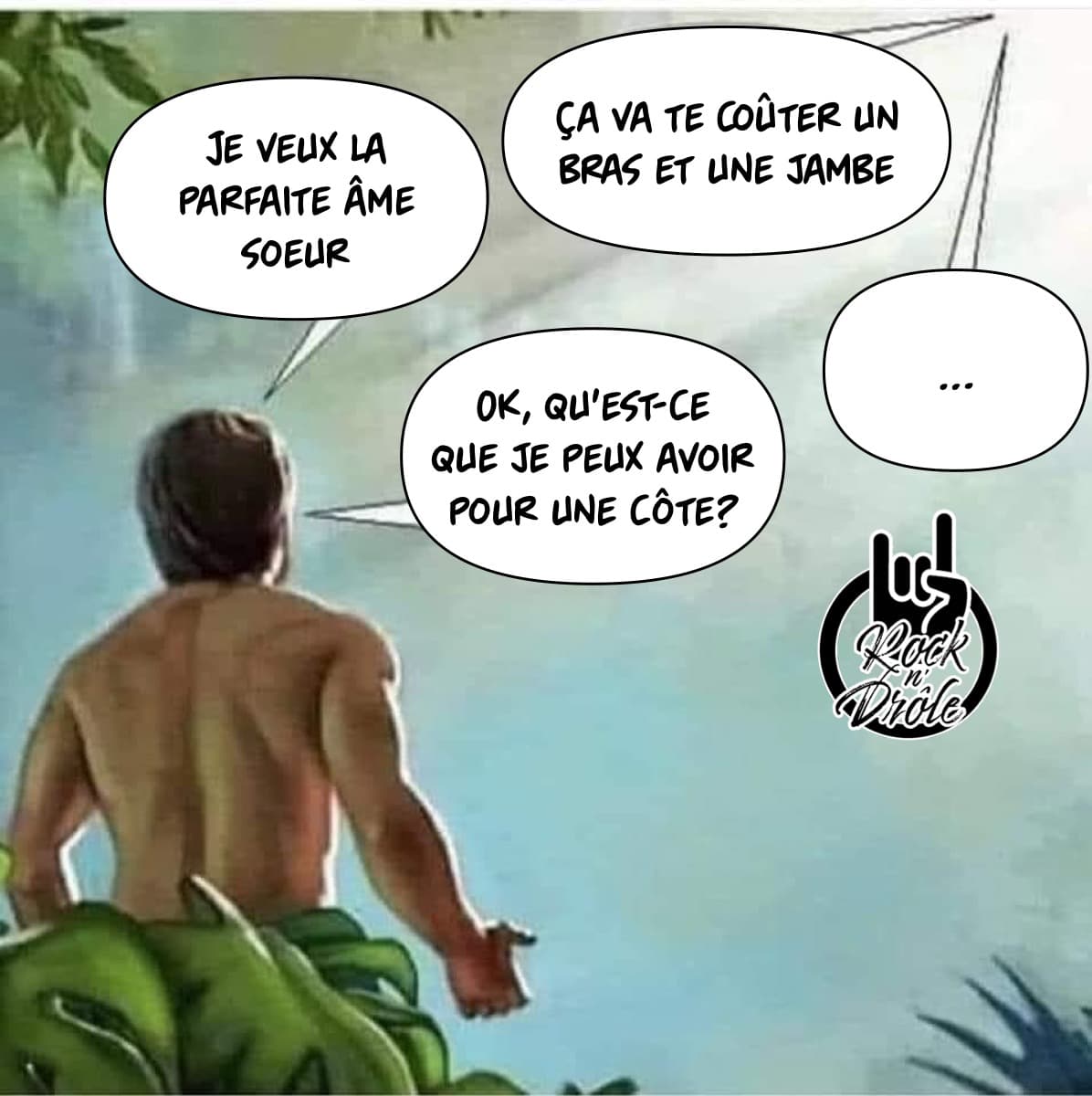 Lorsque Dieu créa la femme, il dit à Adam que ça lui aurait coûté un bras et une jambe. Alors Adam demande ce qu'il peut avoir pour une côte...