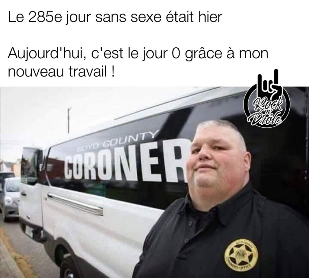 Le 285e jour sans sexe était hier
Aujourd'hui, c'est le jour 0 grâce à mon nouveau travail ! L'homme est coroner