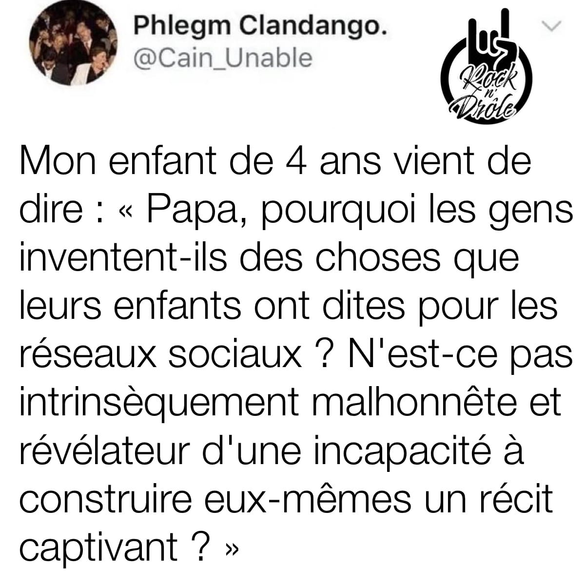 Ce que peut dire un enfant, c'est incroyable! Mon enfant de 4 ans vient de dire : « Papa, pourquoi les gens inventent-ils des choses que leurs enfants ont dites pour les réseaux sociaux ? N'est-ce pas intrinsèquement malhonnête et révélateur d'une incapacité à construire eux-mêmes un récit captivant ? »