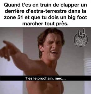 Quand t'es en train de clapper un derrière d'extra-terrestre dans la zone 51 et que tu dois un big foot marcher tout près. T'es le prochain