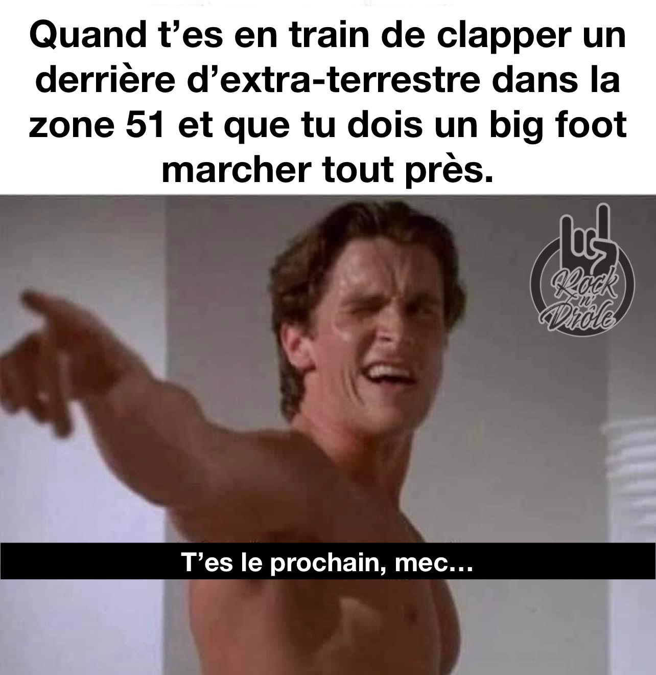 Quand t'es en train de clapper un derrière d'extra-terrestre dans la zone 51 et que tu dois un big foot marcher tout près. T'es le prochain