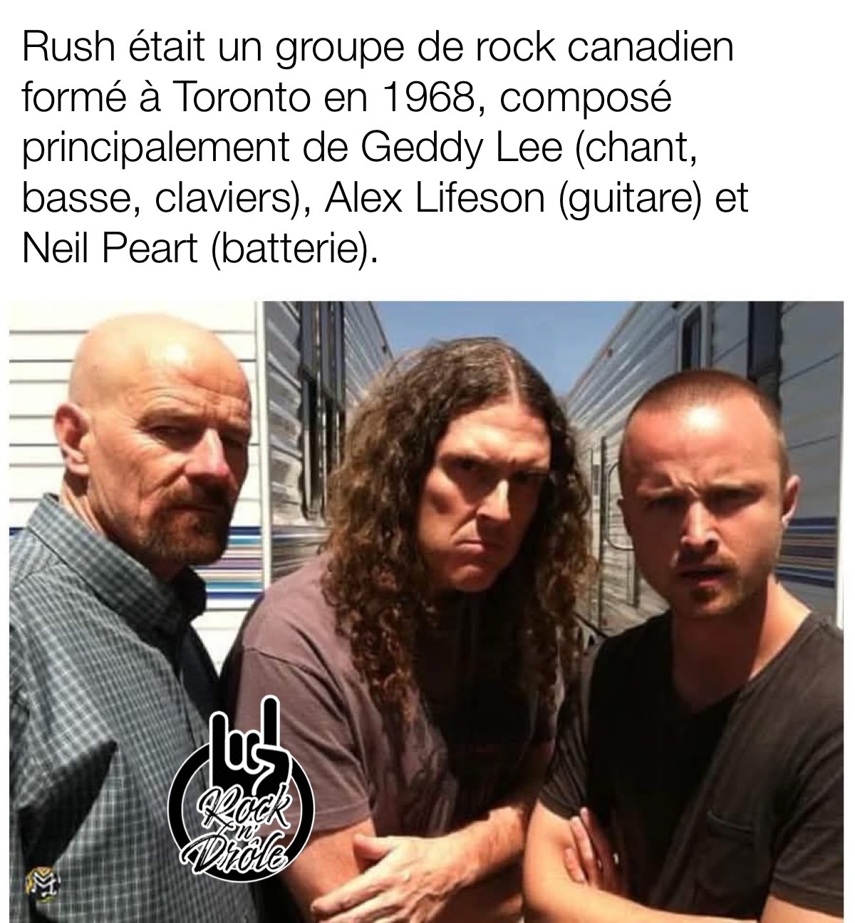 Hommage à ce groupe mythique Canadien: Rush. C'est en fait Weird Al Yankovich et Walter White de Breaking Bad