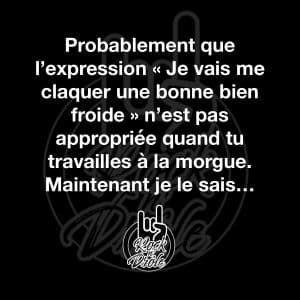 Probablement que l'expression « Je vais me claquer une bonne bien froide » n'est pas appropriée quand tu travailles à la morgue. Maintenant je le sais...