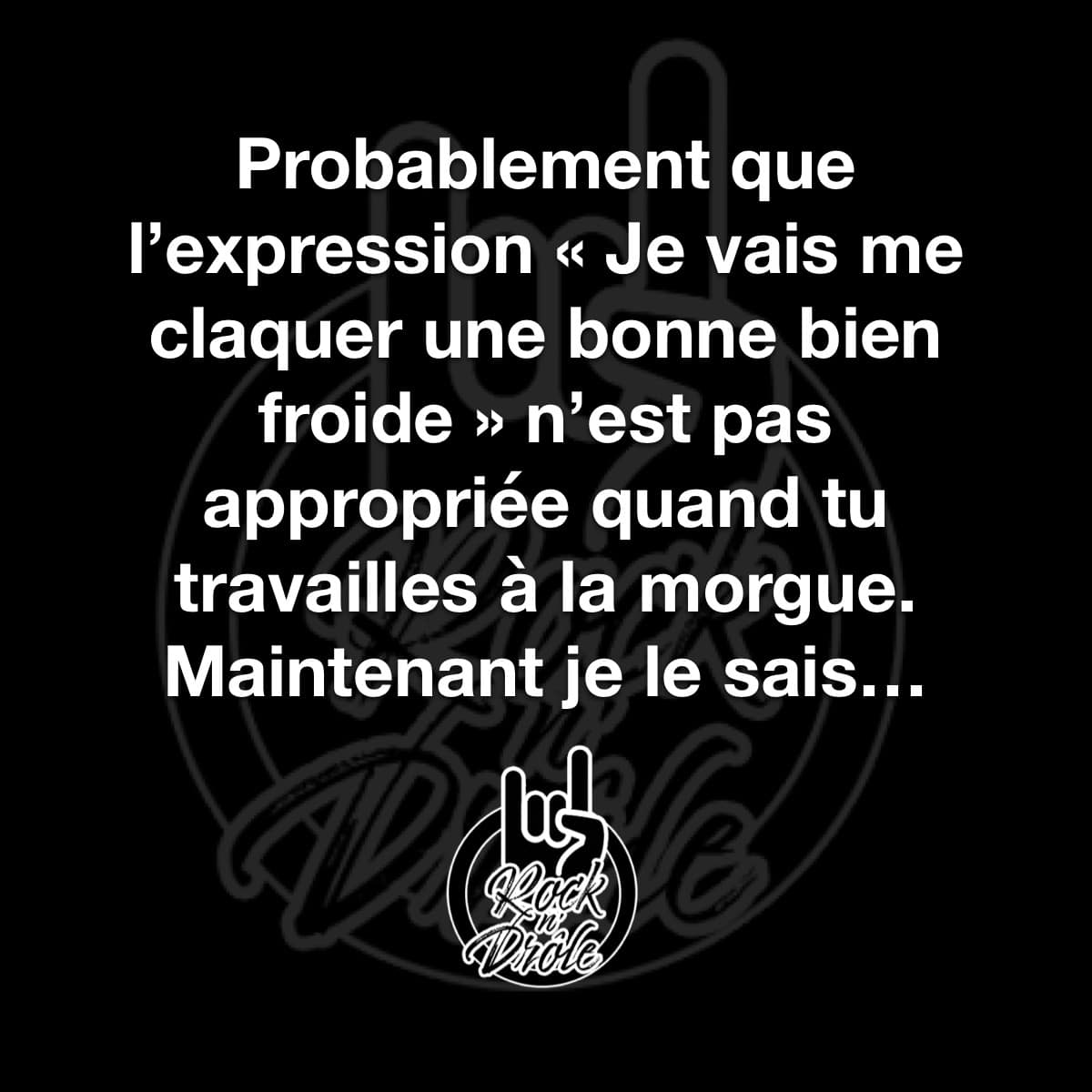 Probablement que l'expression « Je vais me claquer une bonne bien froide » n'est pas appropriée quand tu travailles à la morgue. Maintenant je le sais...