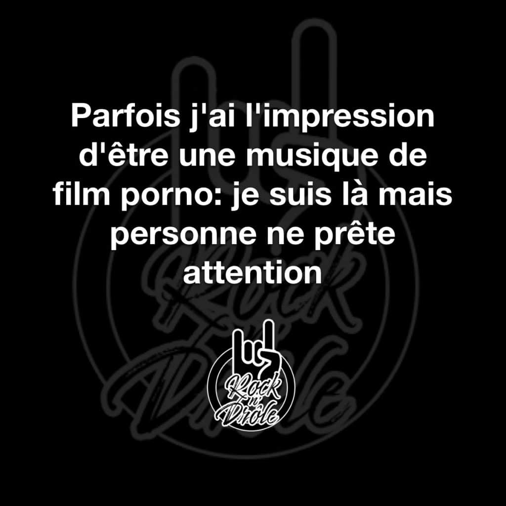 Parfois j'ai l'impression d'être une musique de film porno: je suis là mais personne ne prête attention