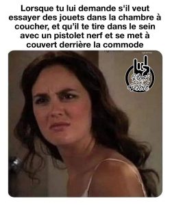 une femme en soutien gorge est surprise. Lorsque tu lui demande s'il veut essayer des jouets dans la chambre à coucher, et qu'il te tire dans le sein avec un pistolet nerf et se met à couvert derrière la commode