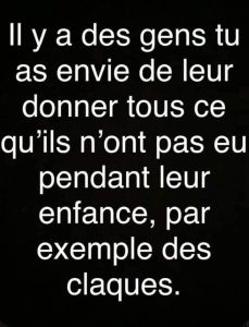 Il y a des gens tu as envie de leur donner tous ce qu'ils n'ont pas eu pendant leur enfance, par exemple des claques.