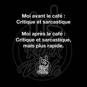 Moi avant le café : Critique et sarcastique. Moi après le café : Critique et sarcastique, mais plus rapide.
