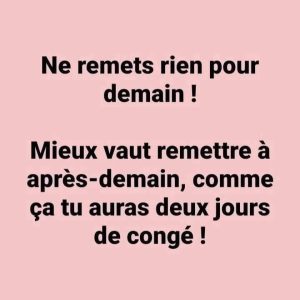 Ne remets rien pour demain ! Mieux vaut remettre à après-demain, comme ça tu auras deux jours de congé !