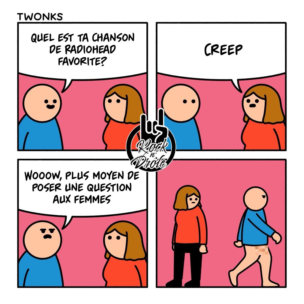 Plus moyen de parles aux femmes sans se faire traité de "Creep". Elle parle de la chanson de Radiohead mais en même temps, il lui parle sans porter de pantalon!