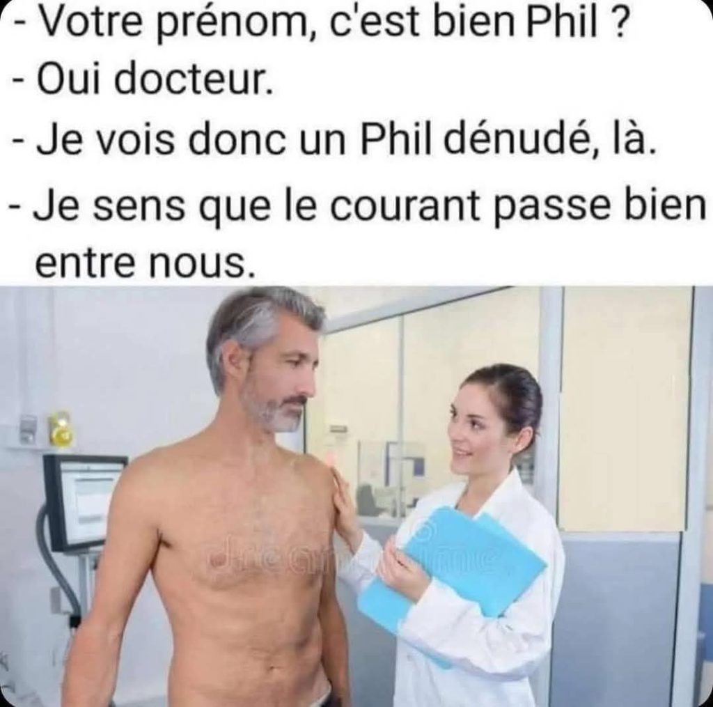 Quand Phil va chez le médecin... ah non c'est pas possible! Votre prénom, c'est bien Phil ?
- Oui docteur.
- Je vois donc un Phil dénudé, là.
- Je sens que le courant passe bien entre nous.