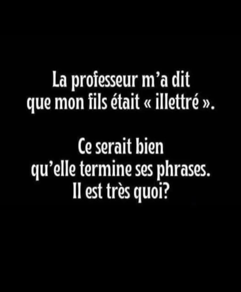 La professeur m'a dit que mon fils était « illettré ». Ce serait bien qu'elle termine ses phrases.
Il est très quoi?