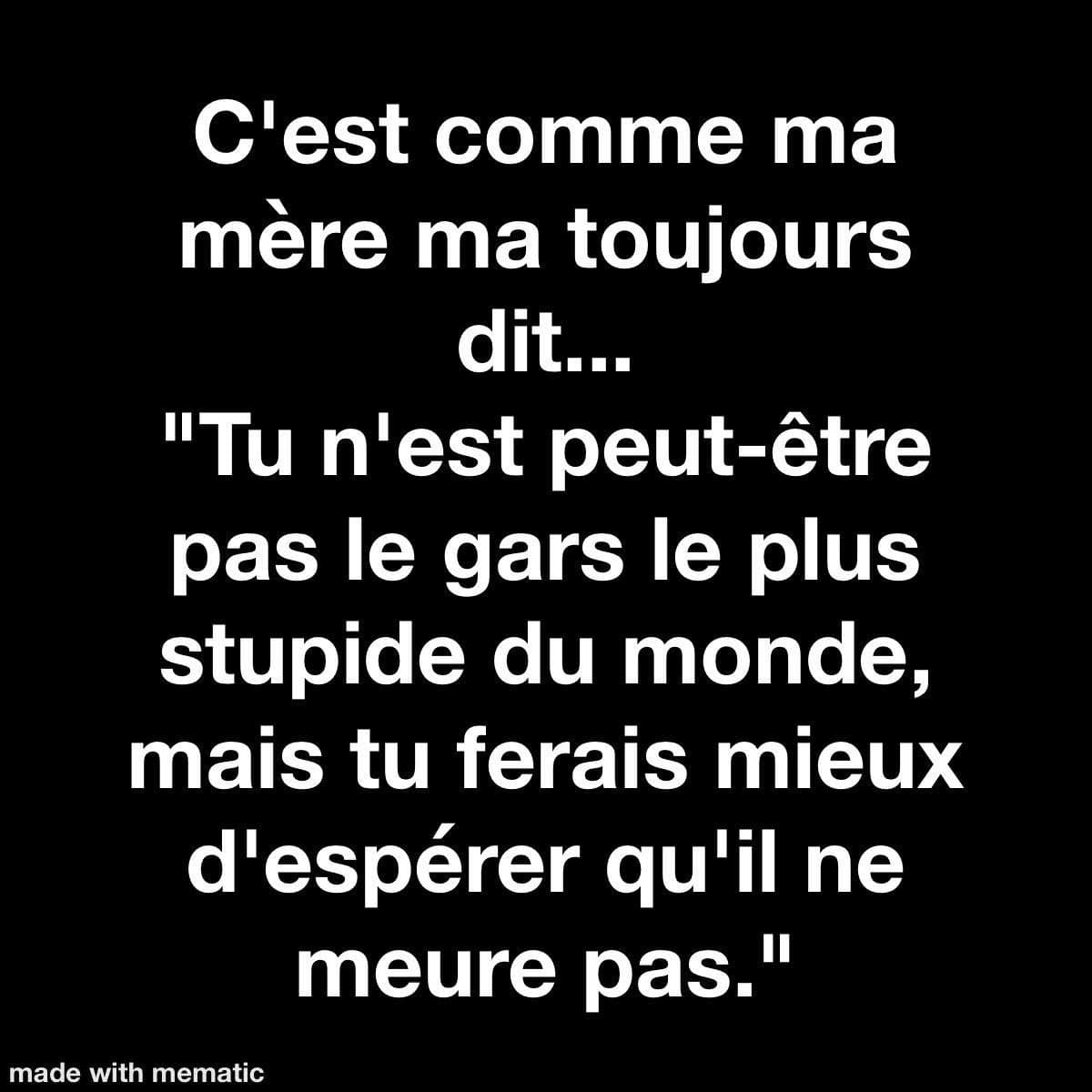 Citation du jour: C'est comme ma mère ma toujours dit... "Tu n'est peut-être pas le gars le plus stupide du monde, mais tu ferais mieux d'espérer qu'il ne meure pas."
