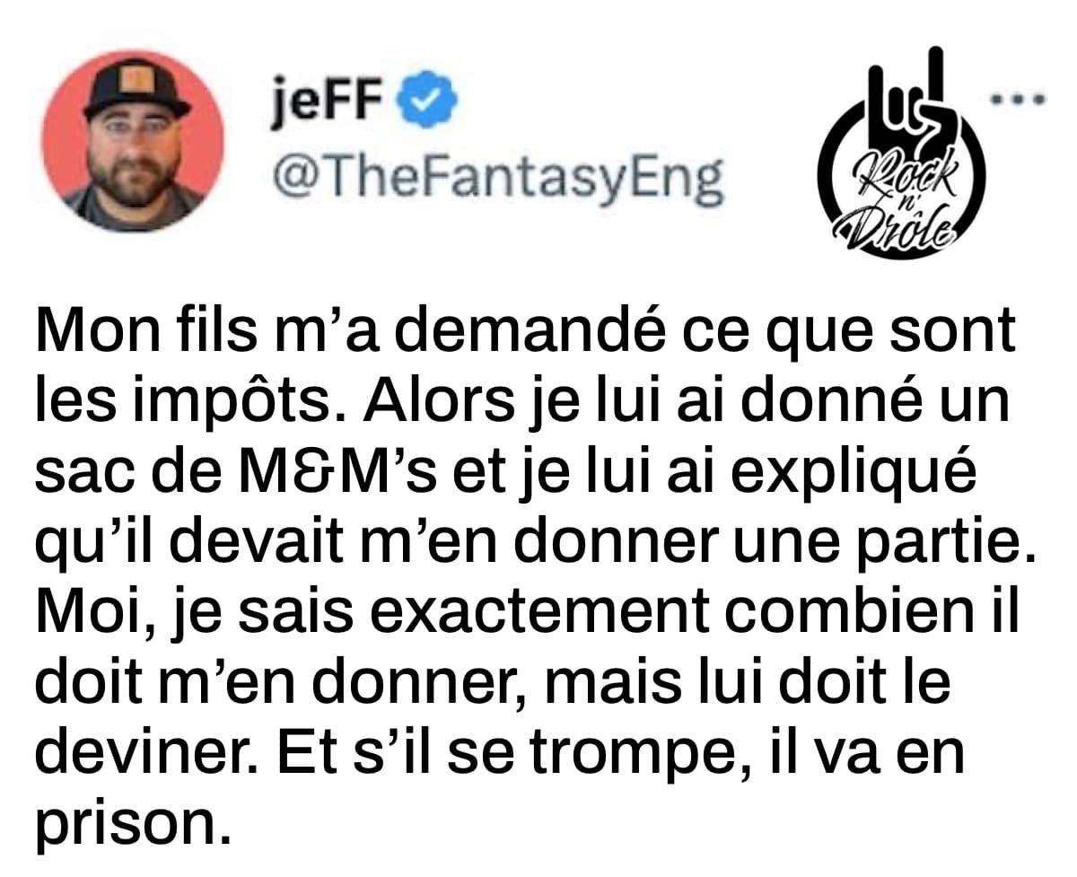 Mon fils m'a demandé ce que sont les impôts. Alors je lui ai donné un sac de bonbons et je lui ai expliqué qu'il devait m'en donner une partie. Moi, je sais exactement combien il doit m'en donner, mais lui doit le deviner. Et s'il se trompe, il va en prison.