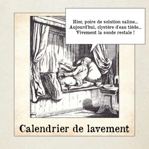Un calendrier de lavement. Hier, poire de solution saline... Aujourd'hui, clystère d'eau tiède... Vivement la sonde rectale !