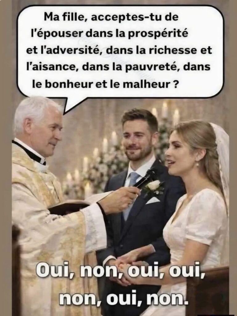 Ma fille, acceptes-tu de l'épouser dans la prospérité et l'adversité, dans la richesse et l'aisance, dans la pauvreté, dans le bonheur et le malheur ? Oui, non, oui, oui, non, oui,