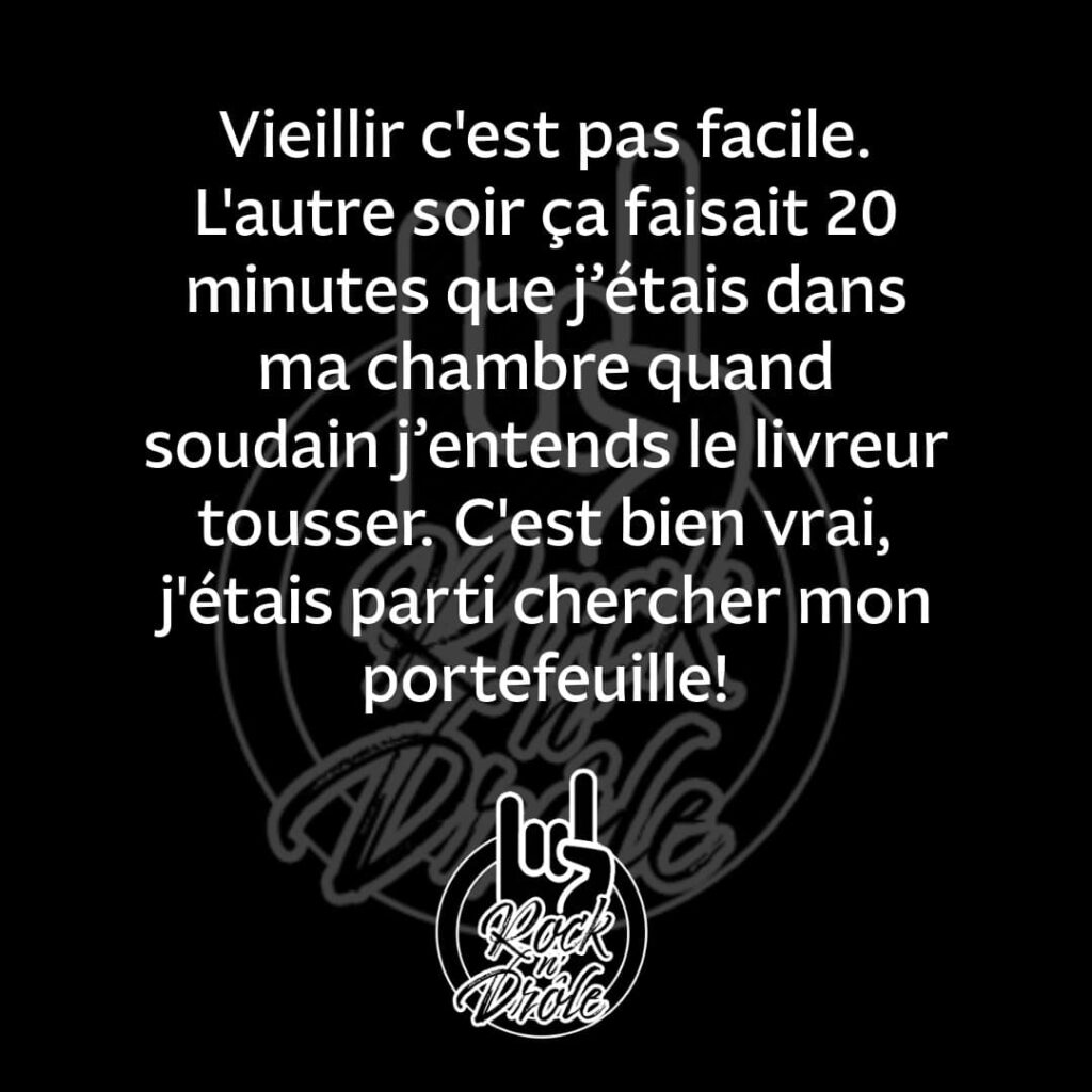 Vieillir c'est pas facile.
L'autre soir ça faisait 20 minutes que j'étais dans ma chambre quand soudain j'entends le livreur tousser. C'est bien vrai, j'étais parti chercher mon portefeuille!