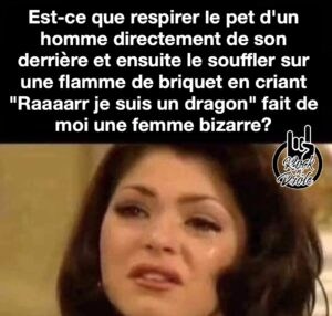 Est-ce que respirer le pet d'un homme directement de son derrière et ensuite le souffler sur une flamme de briquet en criant "Raaaarr je suis un dragon" fait de moi une femme bizarre?