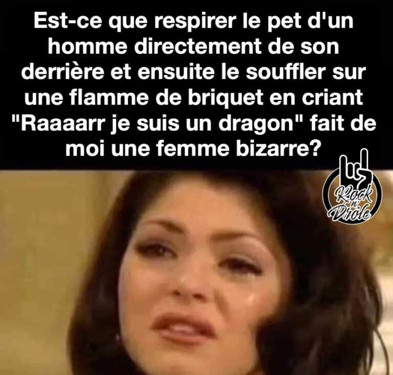 Est-ce que respirer le pet d'un homme directement de son derrière et ensuite le souffler sur une flamme de briquet en criant "Raaaarr je suis un dragon" fait de moi une femme bizarre?