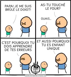 As-tu TOUCHÉ le four? Papa! Je me suis brûlé le doigt! Ouais… Et aussi pourquoi tu es enfant unique C’est pourquoi tu dois apprendre de tes erreurs