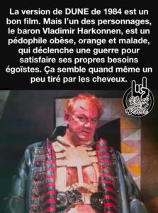 Comme Donald Trump. La version de DUNE de 1984 est un bon film. Mais l’un des personnages, le baron Vladimir Harkonnen, est un pédophile obèse, orange et malade, qui déclenche une guerre pour satisfaire ses propres besoins égoïstes. Ça semble quand même un peu tiré par les cheveux.