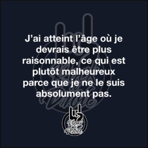 J’ai atteint l’âge où je devrais être plus raisonnable, ce qui est plutôt malheureux parce que je ne le suis absolument pas.