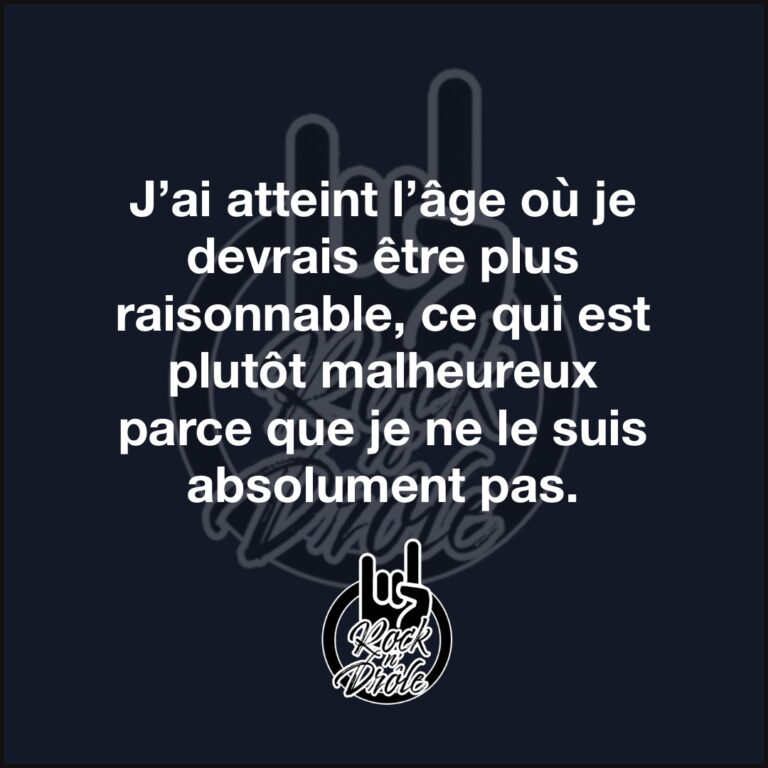 J’ai atteint l’âge où je devrais être plus raisonnable, ce qui est plutôt malheureux parce que je ne le suis absolument pas.
