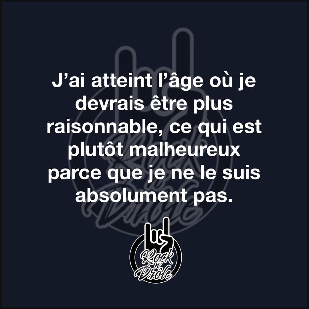 J’ai atteint l’âge où je devrais être plus raisonnable, ce qui est plutôt malheureux parce que je ne le suis absolument pas.