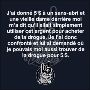 J’ai donné 5 $ à un sans-abri et une vieille dame derrière moi m’a dit qu’il allait simplement utiliser cet argent pour acheter de la drogue. Je l’ai donc confronté et lui ai demandé où je pouvais moi aussi trouver de la drogue pour 5 $.