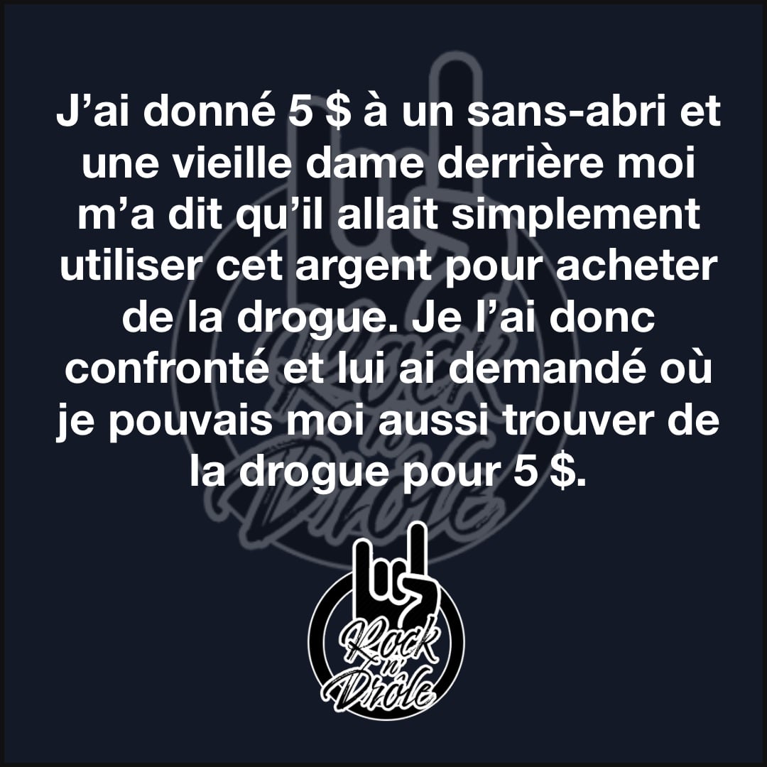 J’ai donné 5 $ à un sans-abri et une vieille dame derrière moi m’a dit qu’il allait simplement utiliser cet argent pour acheter de la drogue. Je l’ai donc confronté et lui ai demandé où je pouvais moi aussi trouver de la drogue pour 5 $.