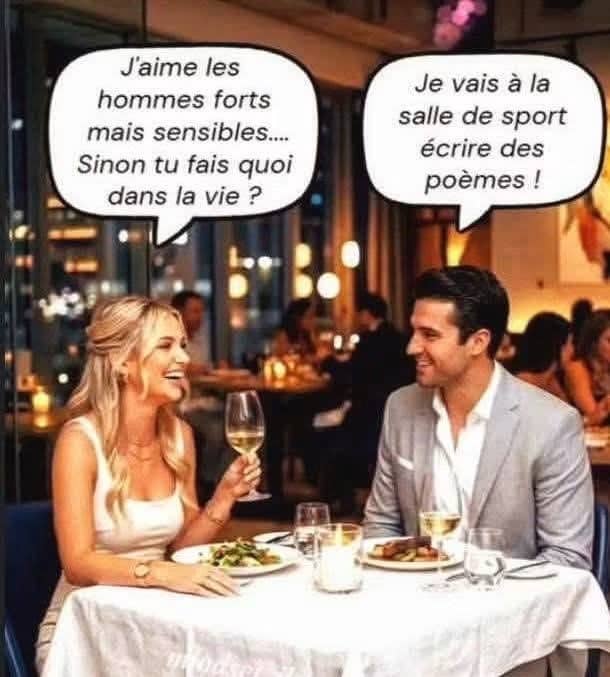 Jaime les hommes forts mais sensibles.... Sinon tu fais quoi dans la vie ? Je vais à la salle de sport écrire des poèmes !