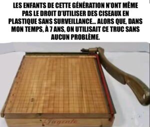 Les enfants de cette génération n’ont même pas le droit d’utiliser des ciseaux en plastique sans surveillance… alors que, dans mon temps, à 7 ans, on utilisait ce truc sans aucun problème.