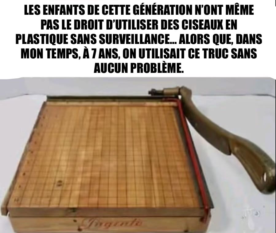 Les enfants de cette génération n’ont même pas le droit d’utiliser des ciseaux en plastique sans surveillance… alors que, dans mon temps, à 7 ans, on utilisait ce truc sans aucun problème.