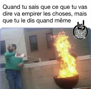 Quand tu sais que ce que tu vas dire va empirer les choses, mais que tu le dis quand même