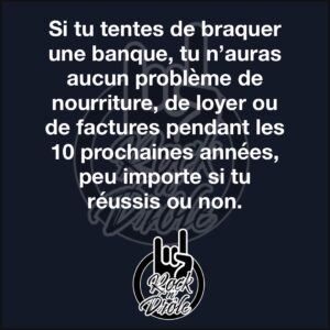 Si tu tentes de braquer une banque, tu n’auras aucun problème de nourriture, de loyer ou de factures pendant les 10 prochaines années, peu importe si tu réussis ou non.