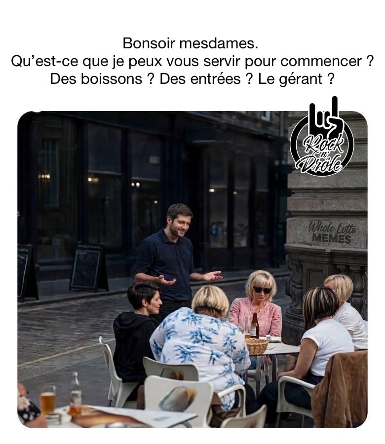 Bonsoir mesdames. Qu’est-ce que je peux vous servir pour commencer ?Des boissons ? Des entrées ? Le gérant ?