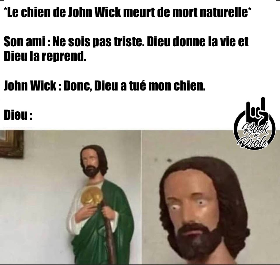 *Le chien de John Wick meurt de mort naturelle*Son ami : Ne sois pas triste. Dieu donne la vie et Dieu la reprend.John Wick : Donc, Dieu a tué mon chien.Dieu :
