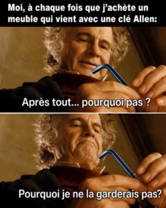 Bilbo et l’anneau dans le seigneur des anneaux. Moi, à chaque fois que j'achète un meuble qui vient avec une clé Allen: Après tout... pourquoi pas ? Pourquoi je ne la garderais pas?
