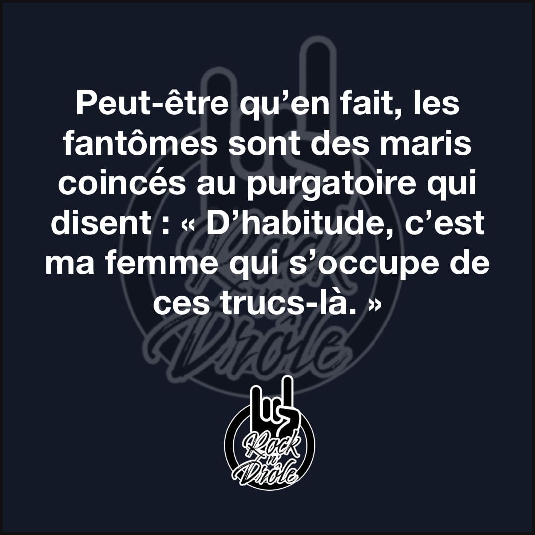 Peut-être qu’en fait, les fantômes sont des maris coincés au purgatoire qui disent : « D’habitude, c’est ma femme qui s’occupe de ces trucs-là. »