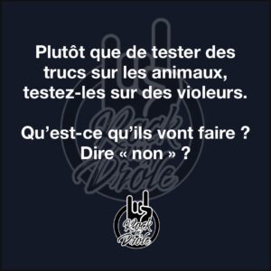 Plutôt que de tester des trucs sur les animaux, testez-les sur des violeurs.Qu’est-ce qu’ils vont faire ? Dire « non » ?