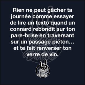 Rien ne peut gâcher ta journée comme essayer de lire un texto quand un connard rebondit sur ton pare-brise en traversant sur un passage piéton… et te fait renverser ton verre de vin.